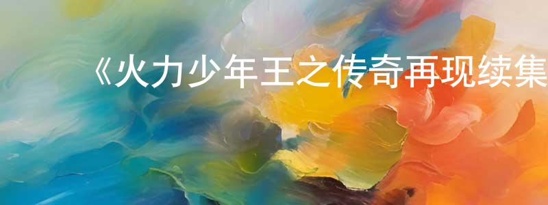 ﻿陈继珍发布﻿《火力少年王之传奇再现续集》详情介绍_火力少年王之传奇再现续集已完结在线观看_火力少年王之传奇再现续集迅雷下载_日漫